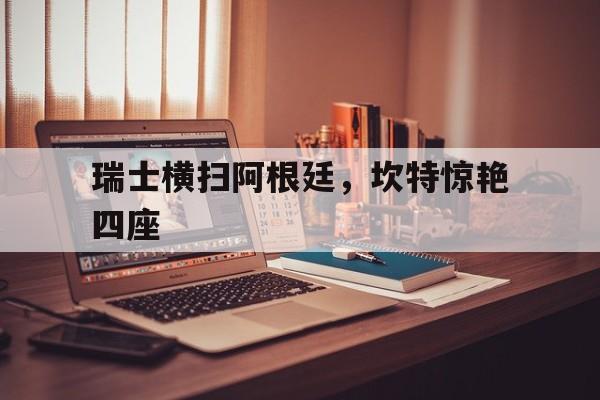 世俱杯决赛-瑞士横扫阿根廷，坎特惊艳四座的简单介绍